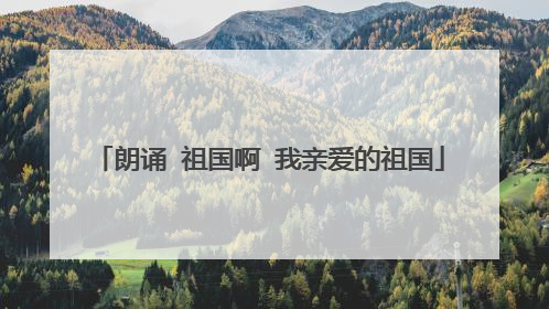 朗诵 祖国啊 我亲爱的祖国