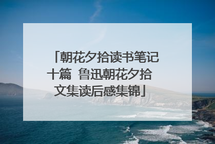 朝花夕拾读书笔记十篇 鲁迅朝花夕拾文集读后感集锦