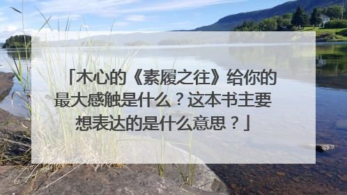 木心的《素履之往》给你的最大感触是什么？这本书主要想表达的是什么意思？