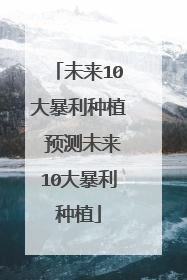未来10大暴利种植 预测未来10大暴利种植