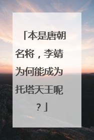 本是唐朝名将，李靖为何能成为托塔天王呢？
