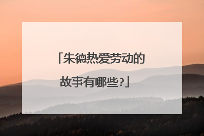 朱德热爱劳动的故事有哪些?