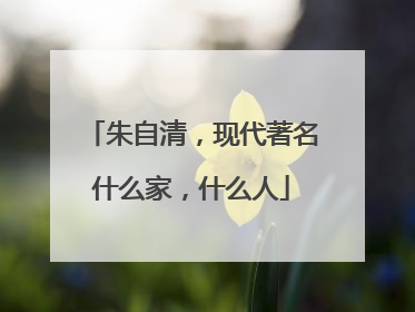 朱自清，现代著名什么家，什么人