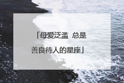 母爱泛滥 总是善良待人的星座