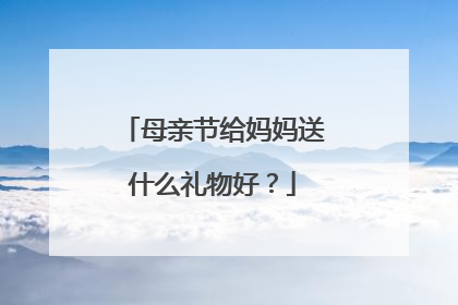 母亲节给妈妈送什么礼物好？