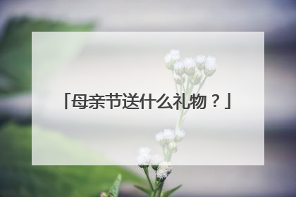 母亲节送什么礼物？