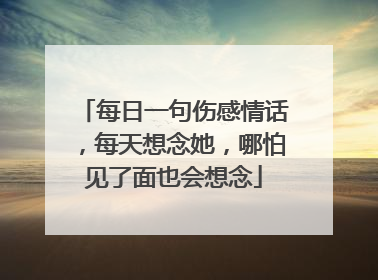 每日一句伤感情话，每天想念她，哪怕见了面也会想念