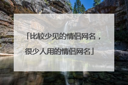 比较少见的情侣网名,很少人用的情侣网名