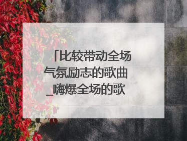 比较带动全场气氛励志的歌曲_嗨爆全场的歌的励志歌曲