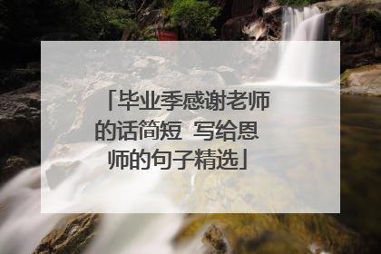 毕业季感谢老师的话简短 写给恩师的句子精选