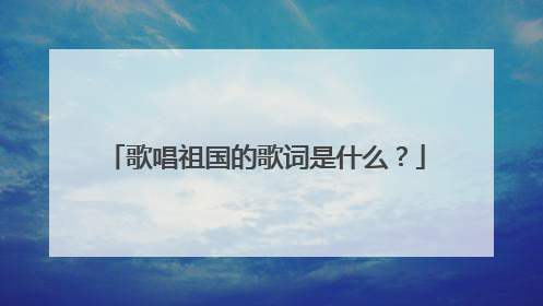 歌唱祖国的歌词是什么？