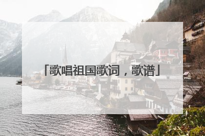 歌唱祖国歌词，歌谱
