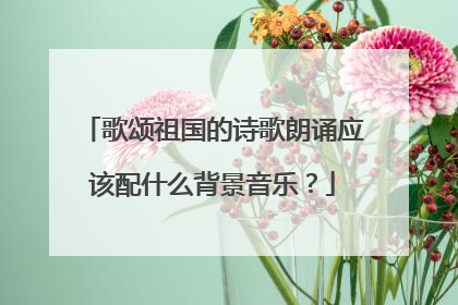 歌颂祖国的诗歌朗诵应该配什么背景音乐？