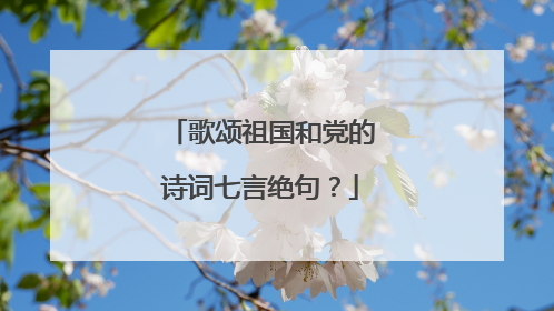 歌颂祖国和党的诗词七言绝句？