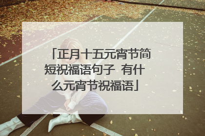 正月十五元宵节简短祝福语句子 有什么元宵节祝福语