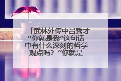武林外传中吕秀才“你就是我”这句话中有什么深刻的哲学观点吗? “你就是我,我也就是你”