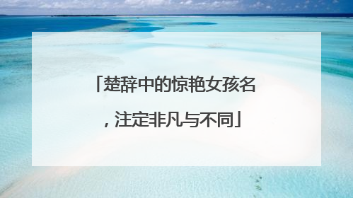 楚辞中的惊艳女孩名，注定非凡与不同