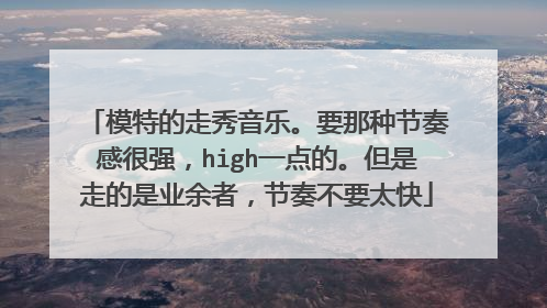 模特的走秀音乐。要那种节奏感很强，high一点的。但是走的是业余者，节奏不要太快