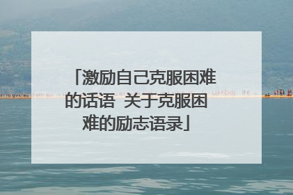 激励自己克服困难的话语 关于克服困难的励志语录