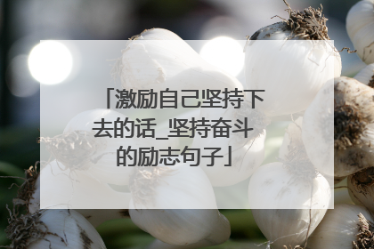 激励自己坚持下去的话_坚持奋斗的励志句子