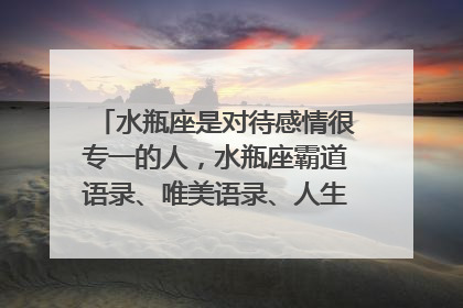 水瓶座是对待感情很专一的人，水瓶座霸道语录、唯美语录、人生格言是什么？