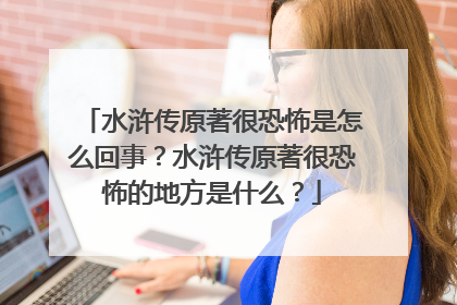 水浒传原著很恐怖是怎么回事？水浒传原著很恐怖的地方是什么？