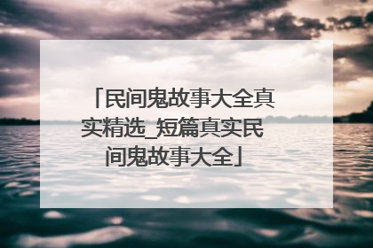 民间鬼故事大全真实精选_短篇真实民间鬼故事大全