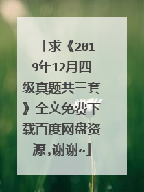求《2019年12月四级真题共三套》全文免费下载百度网盘资源,谢谢~
