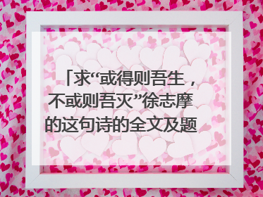 求“或得则吾生，不或则吾灭”徐志摩的这句诗的全文及题目和创作解析