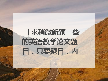 求稍微新颖一些的英语教学论文题目，只要题目，内容我自己能写！