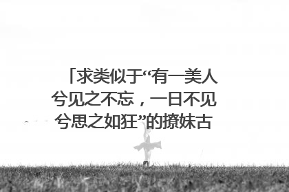 求类似于“有一美人兮见之不忘，一日不见兮思之如狂”的撩妹古诗情话! 字数和这句差不多的!