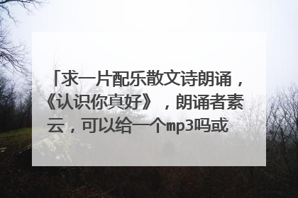 求一片配乐散文诗朗诵，《认识你真好》，朗诵者素云，可以给一个mp3吗或者发我邮件970969046@qq.com