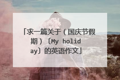 求一篇关于（国庆节假期）〔My holiday〕的英语作文