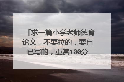 求一篇小学老师德育论文，不要拉的，要自已写的，重赏100分，好的再加100分