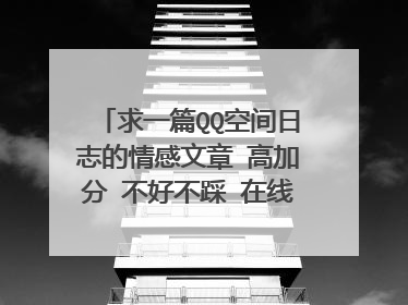 求一篇QQ空间日志的情感文章 高加分 不好不踩 在线等待 速度来哦 好的再加20分