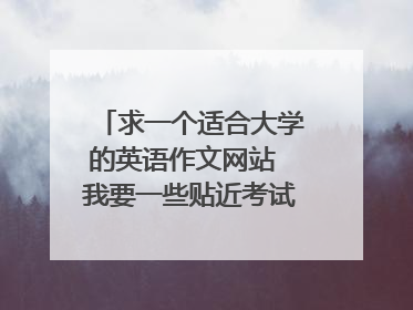 求一个适合大学的英语作文网站 我要一些贴近考试而又优秀的范文网 谢谢