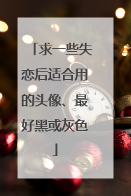 求一些失恋后适合用的头像、最好黑或灰色