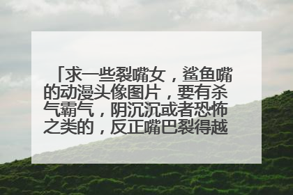 求一些裂嘴女，鲨鱼嘴的动漫头像图片，要有杀气霸气，阴沉沉或者恐怖之类的，反正嘴巴裂得越开越好，比如