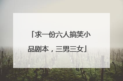 求一份六人搞笑小品剧本,三男三女