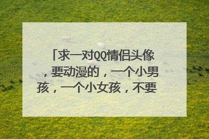 求一对QQ情侣头像，要动漫的，一个小男孩，一个小女孩，不要闪的，很安静就好