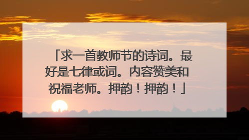 求一首教师节的诗词。最好是七律或词。内容赞美和祝福老师。押韵！押韵！