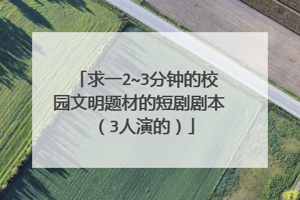 求一2~3分钟的校园文明题材的短剧剧本 （3人演的）