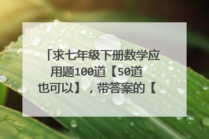 求七年级下册数学应用题100道【50道也可以】，带答案的【尽量字数题目少点】，急用，谢谢~
