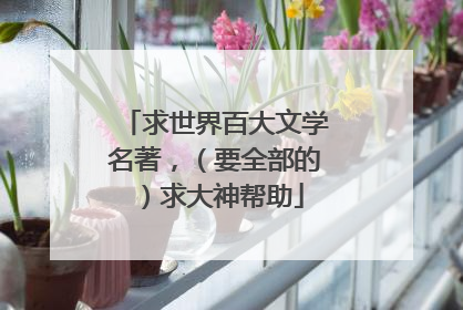 求世界百大文学名著，（要全部的）求大神帮助