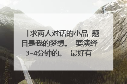 求两人对话的小品 题目是我的梦想。 要演绎3-4分钟的。 最好有一些笑话 没有也可