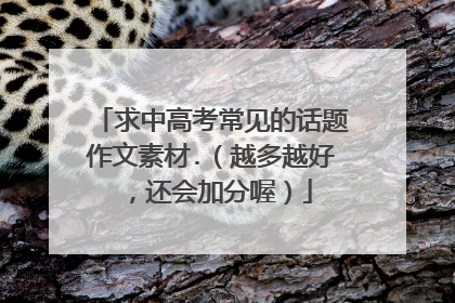求中高考常见的话题作文素材.（越多越好，还会加分喔）