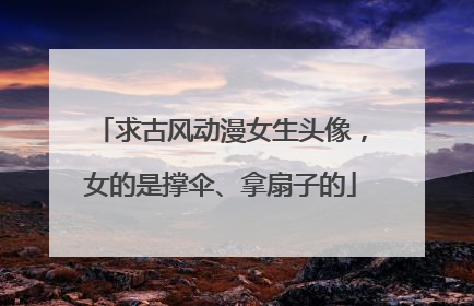 求古风动漫女生头像，女的是撑伞、拿扇子的