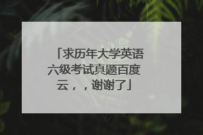 求历年大学英语六级考试真题百度云，，谢谢了