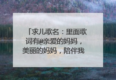 求儿歌名：里面歌词有@亲爱的妈妈，美丽的妈妈，陪伴我长大”谢谢