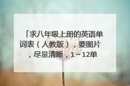 求八年级上册的英语单词表（人教版），要图片，尽量清晰，1～12单元全部，谢谢！